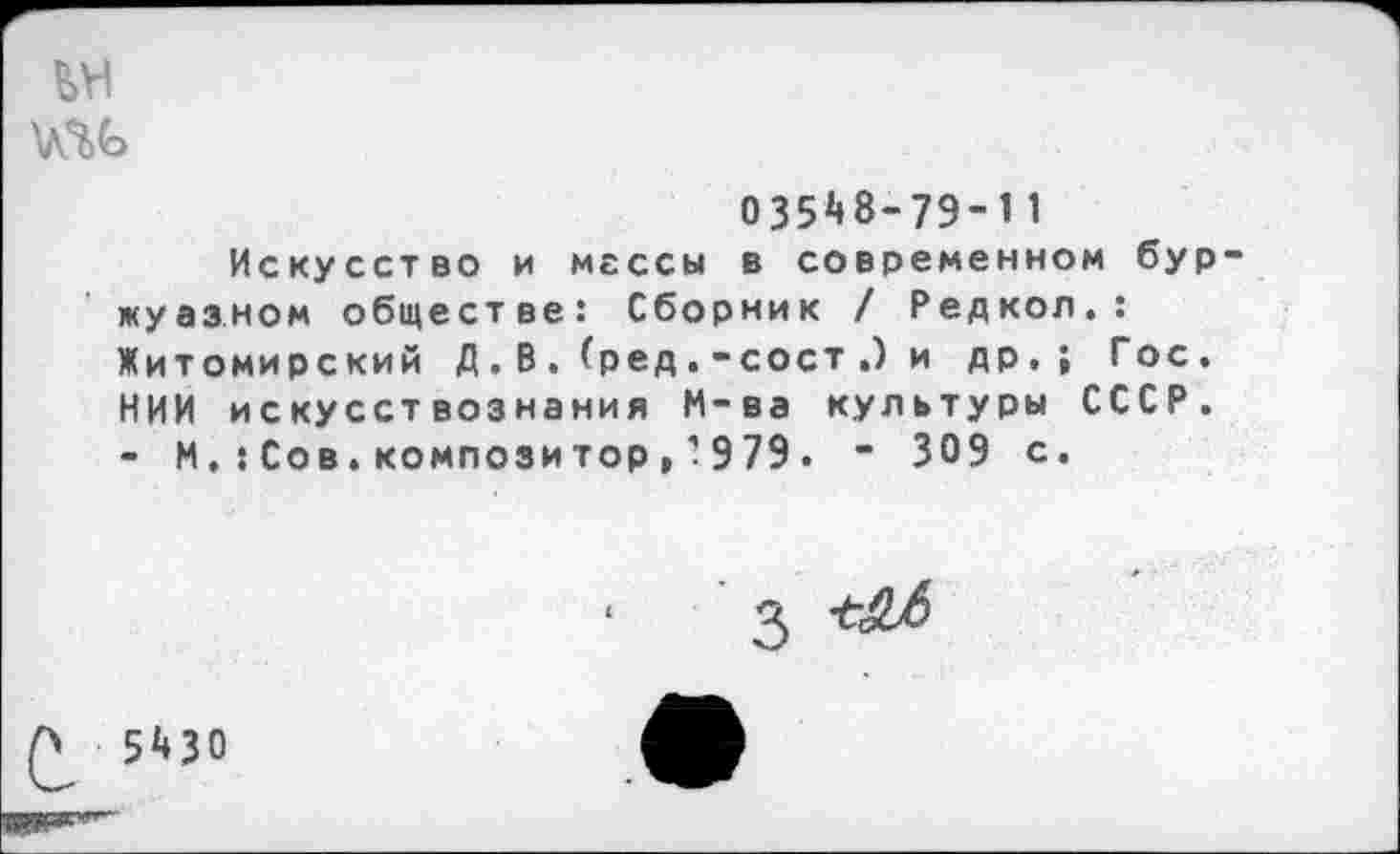 ﻿0351«8-79"11
Искусство и мессы в современном бур жуазном обществе: Сборник / Редкол.: Житомирский Д . В. (ред .-сост .) и др.; Гос. НИИ искусствознания М-ва культуры СССР. - М,:Сов.композитор,’979. - 309 с.
3